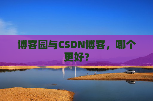 博客园与CSDN博客，哪个更好？