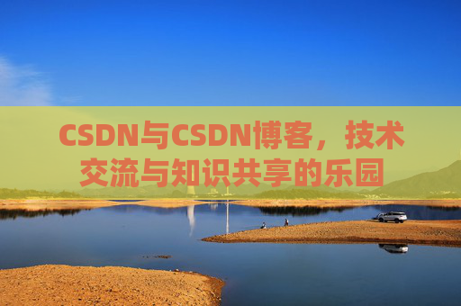 CSDN与CSDN博客，技术交流与知识共享的乐园